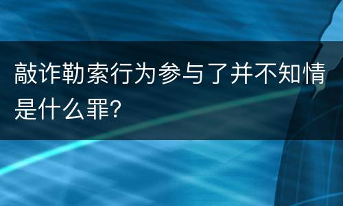 敲诈勒索行为参与了并不知情是什么罪？
