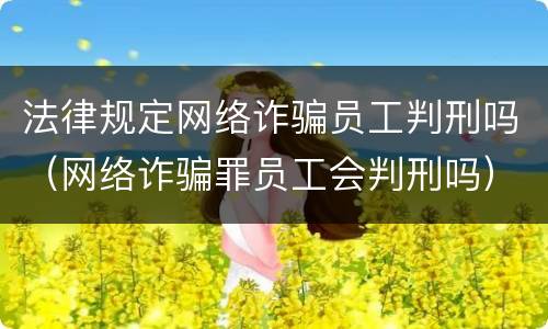 法律规定网络诈骗员工判刑吗（网络诈骗罪员工会判刑吗）