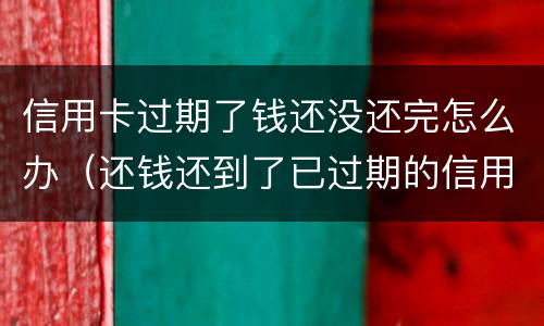 信用卡过期了钱还没还完怎么办（还钱还到了已过期的信用卡怎么办）