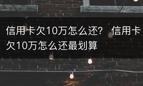 信用卡欠10万怎么还？ 信用卡欠10万怎么还最划算