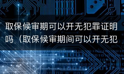 取保候审期可以开无犯罪证明吗（取保候审期间可以开无犯罪证明么）