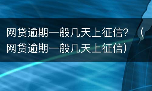 网贷逾期一般几天上征信？（网贷逾期一般几天上征信）