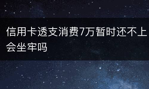 信用卡透支消费7万暂时还不上会坐牢吗