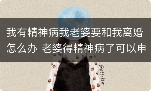 我有精神病我老婆要和我离婚怎么办 老婆得精神病了可以申请离婚吗
