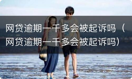 网贷逾期一千多会被起诉吗（网贷逾期一千多会被起诉吗）