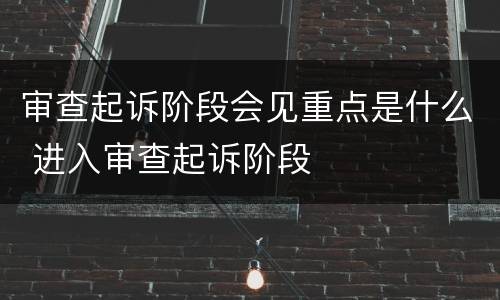 审查起诉阶段会见重点是什么 进入审查起诉阶段