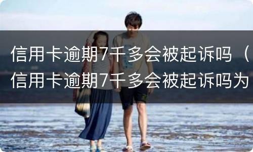 信用卡逾期7千多会被起诉吗（信用卡逾期7千多会被起诉吗为什么）