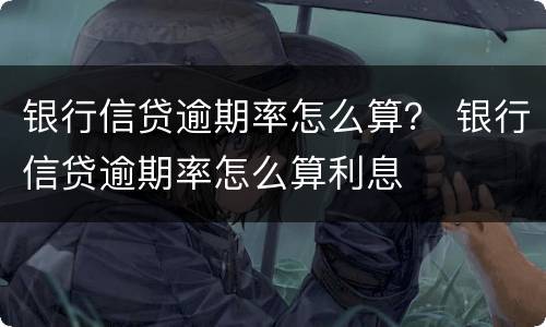 银行信贷逾期率怎么算？ 银行信贷逾期率怎么算利息