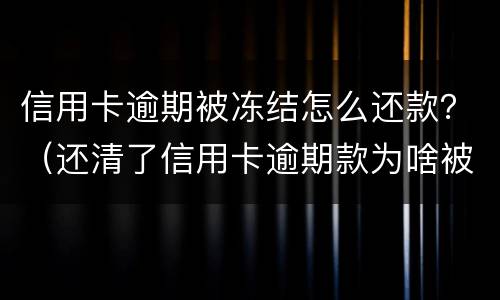 信用卡逾期被冻结怎么还款？（还清了信用卡逾期款为啥被银行把卡冻结了）
