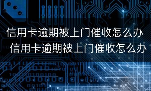 信用卡逾期被上门催收怎么办 信用卡逾期被上门催收怎么办啊