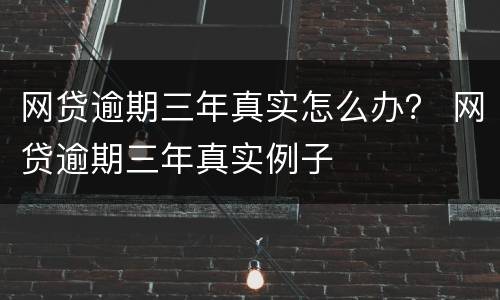 网贷逾期三年真实怎么办？ 网贷逾期三年真实例子