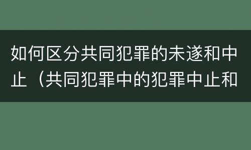 如何区分共同犯罪的未遂和中止（共同犯罪中的犯罪中止和犯罪未遂）