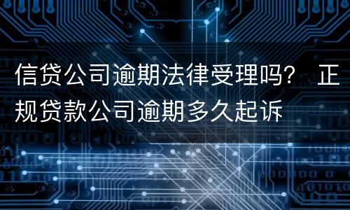 信贷公司逾期法律受理吗？ 正规贷款公司逾期多久起诉