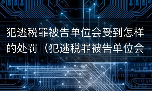 犯逃税罪被告单位会受到怎样的处罚（犯逃税罪被告单位会受到怎样的处罚和处罚）