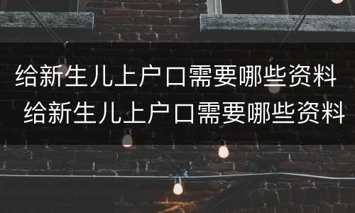 给新生儿上户口需要哪些资料 给新生儿上户口需要哪些资料呢