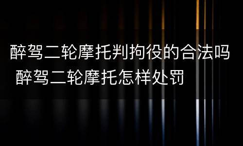 醉驾二轮摩托判拘役的合法吗 醉驾二轮摩托怎样处罚