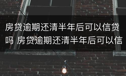 房贷逾期还清半年后可以信贷吗 房贷逾期还清半年后可以信贷吗知乎