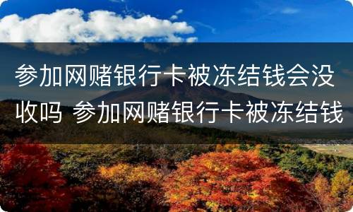 参加网赌银行卡被冻结钱会没收吗 参加网赌银行卡被冻结钱会没收吗