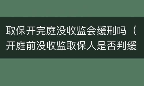 取保开完庭没收监会缓刑吗（开庭前没收监取保人是否判缓刑）