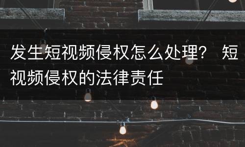 发生短视频侵权怎么处理？ 短视频侵权的法律责任
