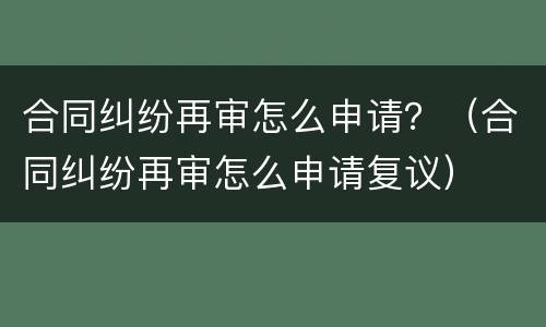 合同纠纷再审怎么申请？（合同纠纷再审怎么申请复议）