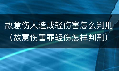 故意伤人造成轻伤害怎么判刑（故意伤害罪轻伤怎样判刑）