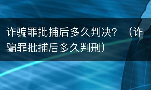 诈骗罪批捕后多久判决？（诈骗罪批捕后多久判刑）