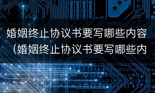 婚姻终止协议书要写哪些内容（婚姻终止协议书要写哪些内容才有效）