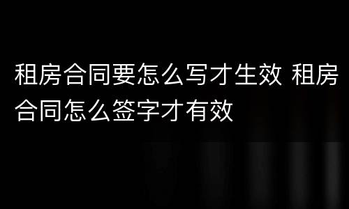 租房合同要怎么写才生效 租房合同怎么签字才有效