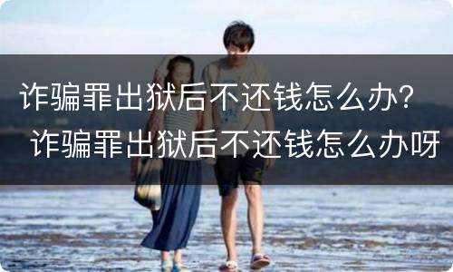诈骗罪出狱后不还钱怎么办？ 诈骗罪出狱后不还钱怎么办呀