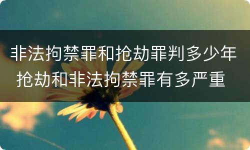 非法拘禁罪和抢劫罪判多少年 抢劫和非法拘禁罪有多严重