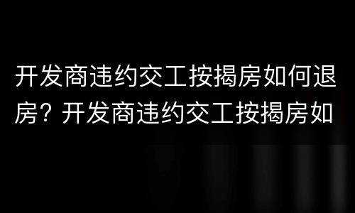 开发商违约交工按揭房如何退房? 开发商违约交工按揭房如何退房子