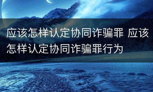 应该怎样认定协同诈骗罪 应该怎样认定协同诈骗罪行为