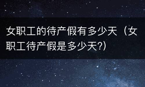 女职工的待产假有多少天（女职工待产假是多少天?）