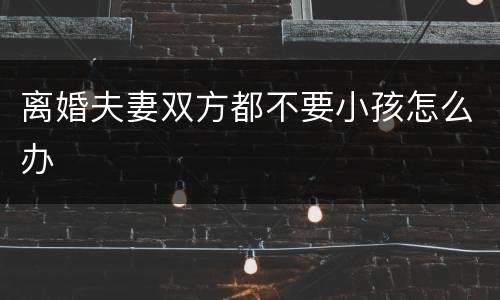 离婚夫妻双方都不要小孩怎么办