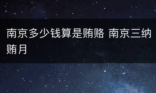 南京多少钱算是贿赂 南京三纳贿月