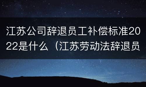 江苏公司辞退员工补偿标准2022是什么（江苏劳动法辞退员工补偿标准2019年）