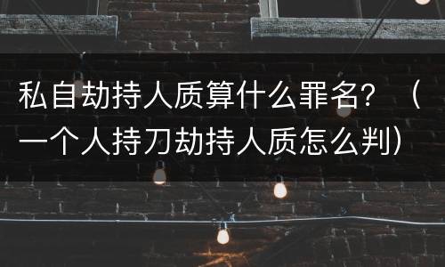 私自劫持人质算什么罪名？（一个人持刀劫持人质怎么判）
