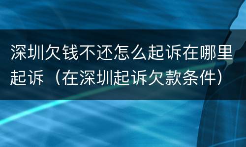 深圳欠钱不还怎么起诉在哪里起诉（在深圳起诉欠款条件）