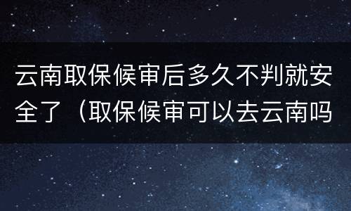 云南取保候审后多久不判就安全了（取保候审可以去云南吗）