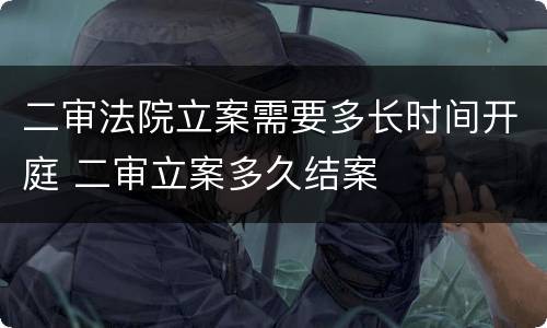 二审法院立案需要多长时间开庭 二审立案多久结案