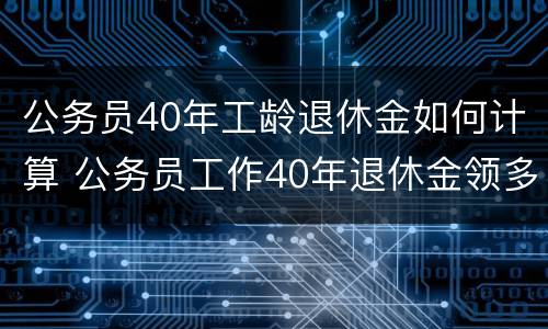 公务员40年工龄退休金如何计算 公务员工作40年退休金领多少