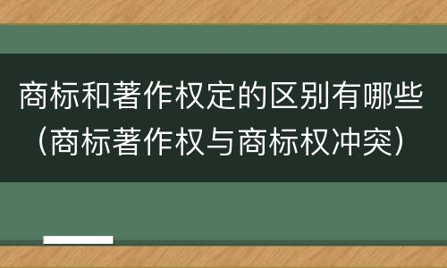 商标和著作权定的区别有哪些（商标著作权与商标权冲突）