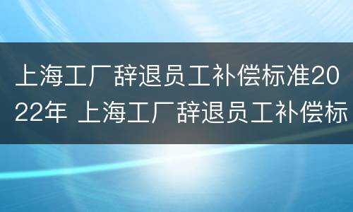 上海工厂辞退员工补偿标准2022年 上海工厂辞退员工补偿标准2022年
