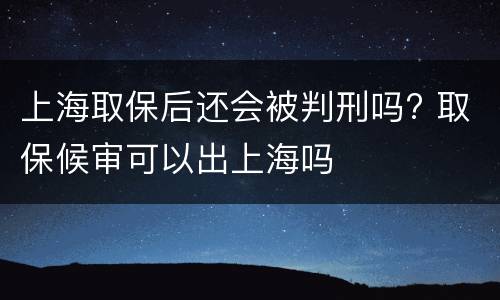 上海取保后还会被判刑吗? 取保候审可以出上海吗