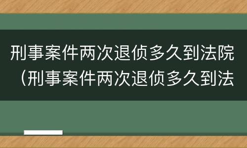 刑事案件两次退侦多久到法院（刑事案件两次退侦多久到法院开庭）