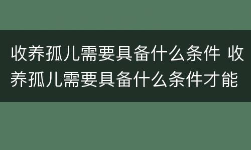 收养孤儿需要具备什么条件 收养孤儿需要具备什么条件才能办理