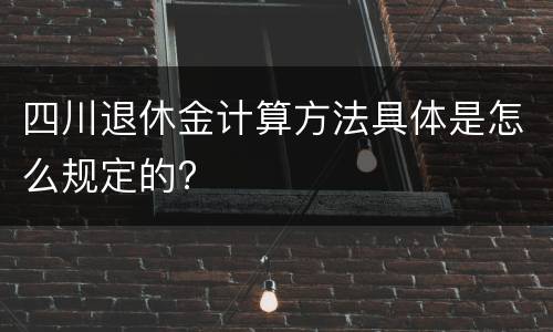 四川退休金计算方法具体是怎么规定的?