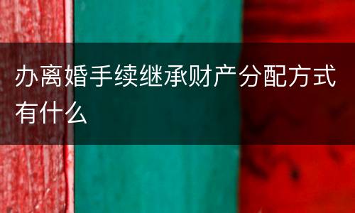 办离婚手续继承财产分配方式有什么