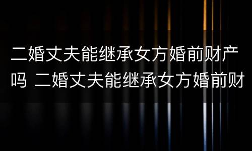 二婚丈夫能继承女方婚前财产吗 二婚丈夫能继承女方婚前财产吗知乎